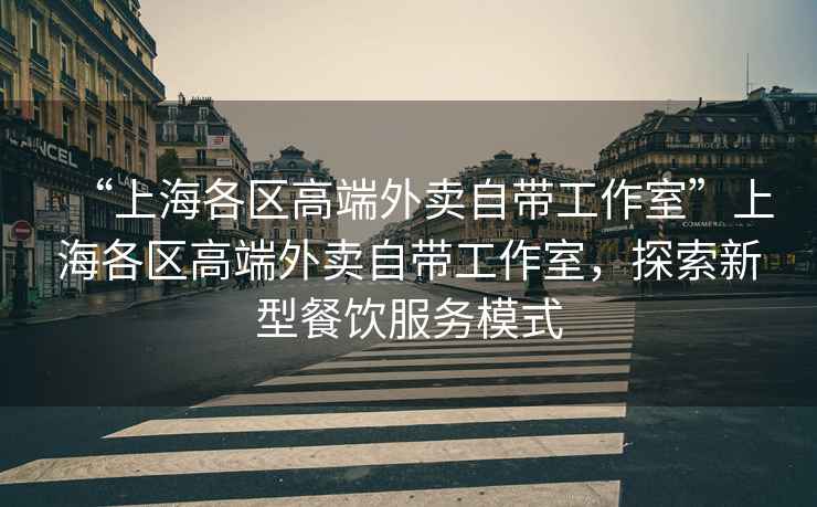 “上海各區(qū)高端外賣自帶工作室”上海各區(qū)高端外賣自帶工作室，探索新型餐飲服務模式