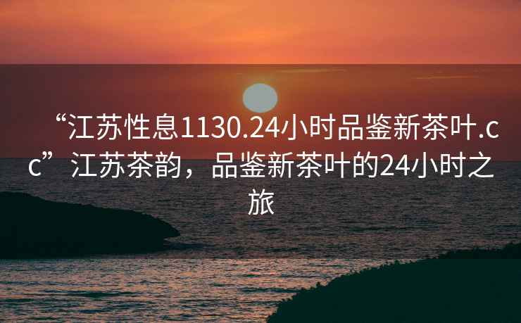 “江蘇性息1130.24小時(shí)品鑒新茶葉.cc”江蘇茶韻，品鑒新茶葉的24小時(shí)之旅