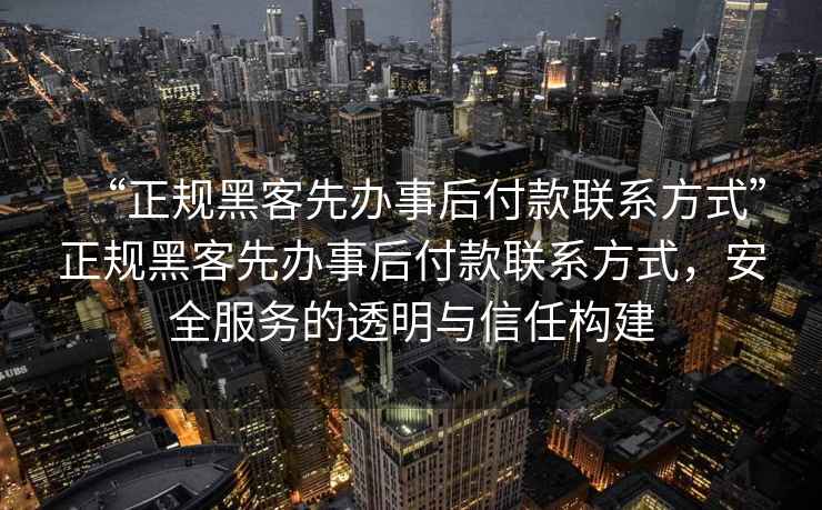 “正規(guī)黑客先辦事后付款聯(lián)系方式”正規(guī)黑客先辦事后付款聯(lián)系方式，安全服務(wù)的透明與信任構(gòu)建
