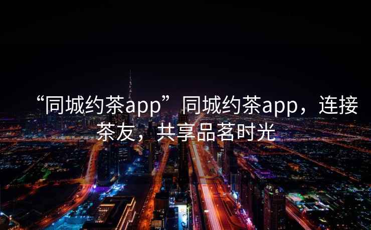“同城約茶app”同城約茶app，連接茶友，共享品茗時光