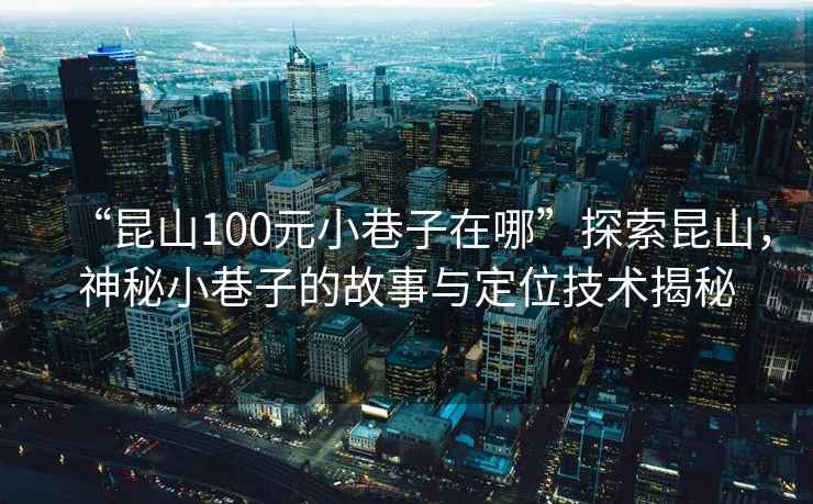 “昆山100元小巷子在哪”探索昆山，神秘小巷子的故事與定位技術(shù)揭秘
