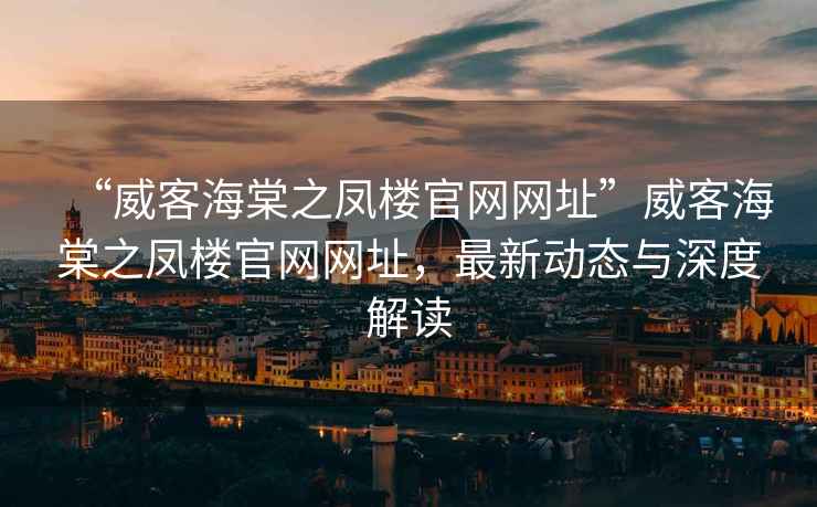 “威客海棠之鳳樓官網(wǎng)網(wǎng)址”威客海棠之鳳樓官網(wǎng)網(wǎng)址，最新動態(tài)與深度解讀