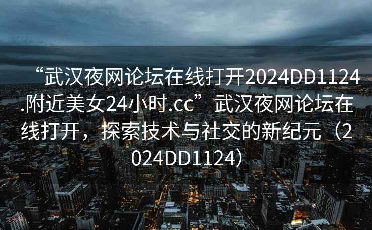 “武漢夜網(wǎng)論壇在線打開2024DD1124.附近美女24小時(shí).cc”武漢夜網(wǎng)論壇在線打開，探索技術(shù)與社交的新紀(jì)元（2024DD1124）