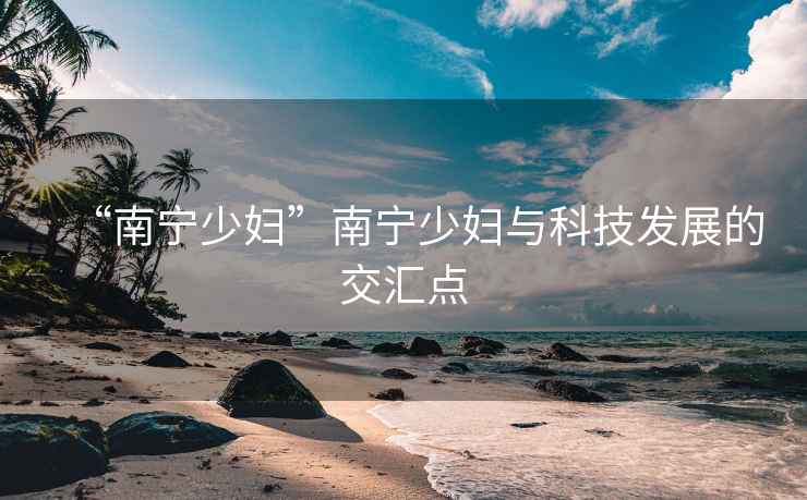 “南寧少婦”南寧少婦與科技發(fā)展的交匯點(diǎn)