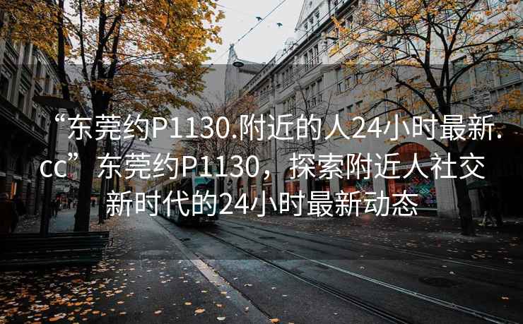 “東莞約P1130.附近的人24小時(shí)最新.cc”東莞約P1130，探索附近人社交新時(shí)代的24小時(shí)最新動(dòng)態(tài)