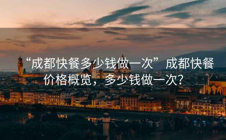 “成都快餐多少錢做一次”成都快餐價格概覽，多少錢做一次？