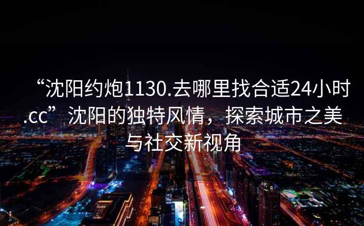 “沈陽(yáng)約炮1130.去哪里找合適24小時(shí).cc”沈陽(yáng)的獨(dú)特風(fēng)情，探索城市之美與社交新視角