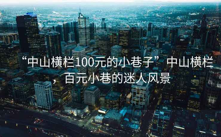 “中山橫欄100元的小巷子”中山橫欄，百元小巷的迷人風(fēng)景