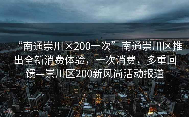 “南通崇川區(qū)200一次”南通崇川區(qū)推出全新消費(fèi)體驗(yàn)，一次消費(fèi)，多重回饋—崇川區(qū)200新風(fēng)尚活動(dòng)報(bào)道