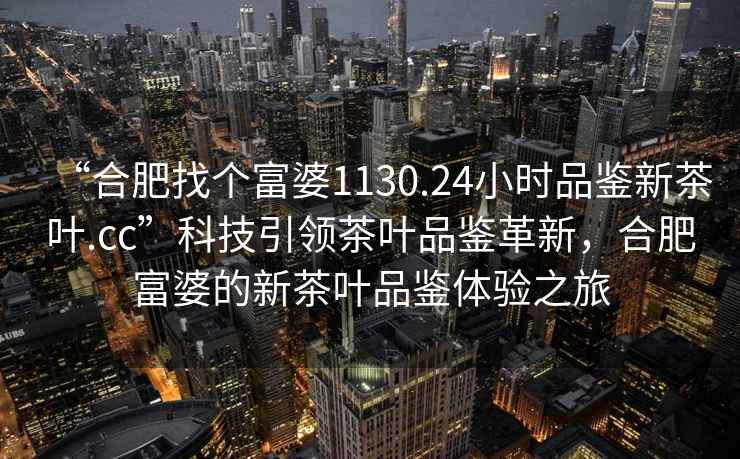 “合肥找個(gè)富婆1130.24小時(shí)品鑒新茶葉.cc”科技引領(lǐng)茶葉品鑒革新，合肥富婆的新茶葉品鑒體驗(yàn)之旅