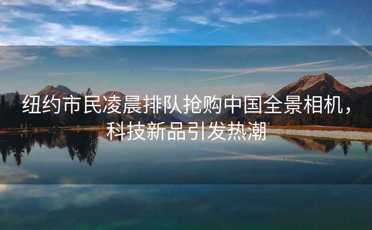 紐約市民凌晨排隊搶購中國全景相機，科技新品引發(fā)熱潮