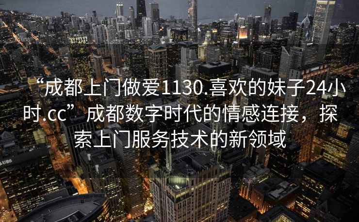 “成都上門做愛(ài)1130.喜歡的妹子24小時(shí).cc”成都數(shù)字時(shí)代的情感連接，探索上門服務(wù)技術(shù)的新領(lǐng)域