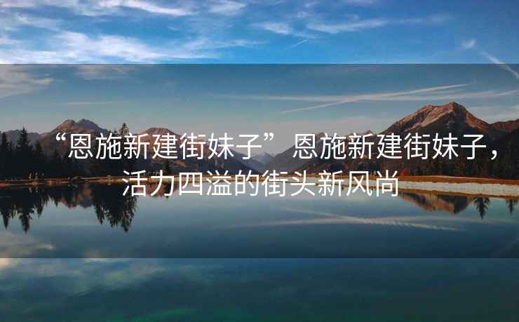 “恩施新建街妹子”恩施新建街妹子，活力四溢的街頭新風尚