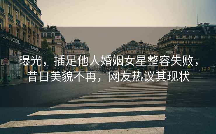 曝光，插足他人婚姻女星整容失敗，昔日美貌不再，網(wǎng)友熱議其現(xiàn)狀
