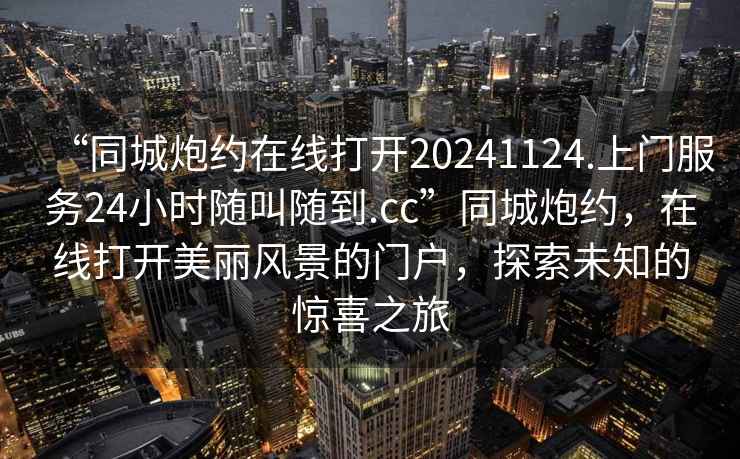 “同城炮約在線打開(kāi)20241124.上門(mén)服務(wù)24小時(shí)隨叫隨到.cc”同城炮約，在線打開(kāi)美麗風(fēng)景的門(mén)戶，探索未知的驚喜之旅