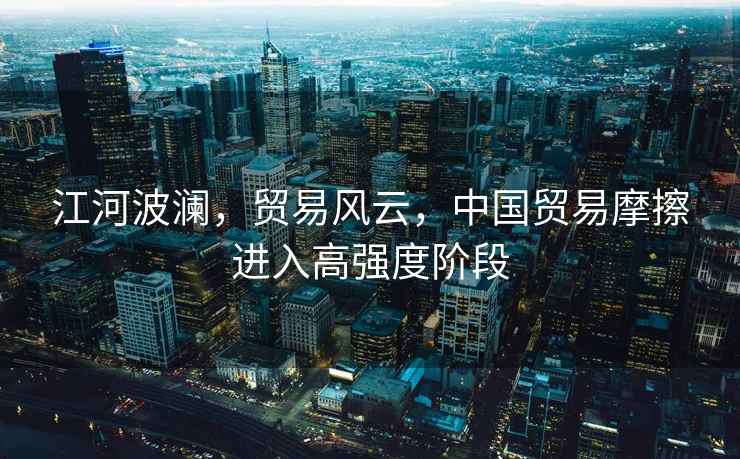 江河波瀾，貿(mào)易風(fēng)云，中國(guó)貿(mào)易摩擦進(jìn)入高強(qiáng)度階段