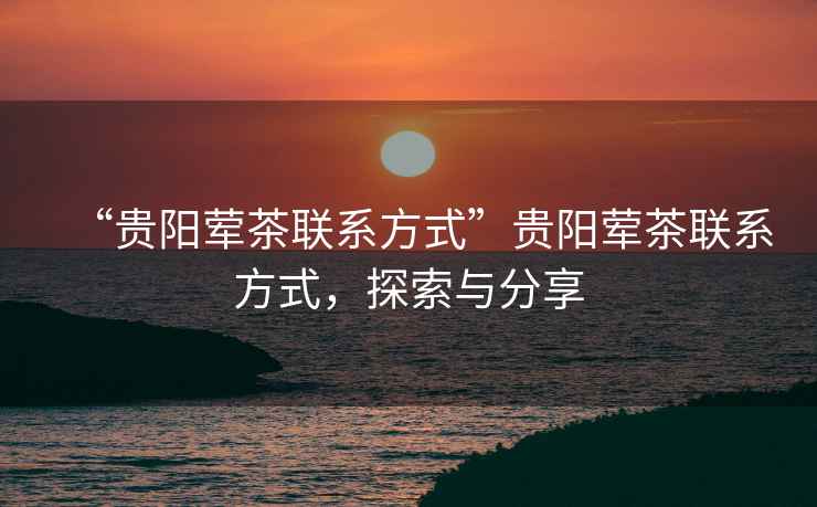 “貴陽葷茶聯(lián)系方式”貴陽葷茶聯(lián)系方式，探索與分享
