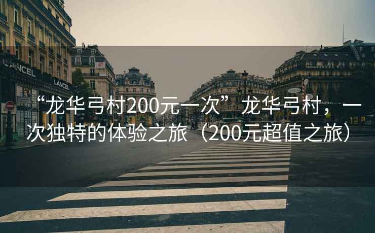 “龍華弓村200元一次”龍華弓村，一次獨(dú)特的體驗(yàn)之旅（200元超值之旅）