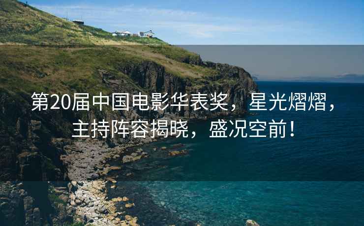 第20屆中國電影華表獎，星光熠熠，主持陣容揭曉，盛況空前！