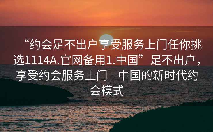 “約會足不出戶享受服務上門任你挑選1114A.官網備用1.中國”足不出戶，享受約會服務上門—中國的新時代約會模式