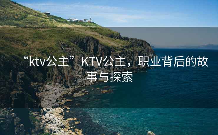 “ktv公主”KTV公主，職業(yè)背后的故事與探索