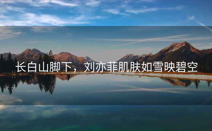 長白山腳下，劉亦菲肌膚如雪映碧空