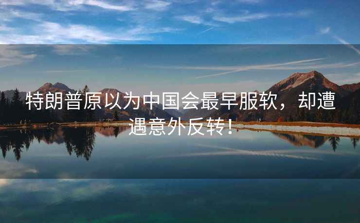 特朗普原以為中國會最早服軟，卻遭遇意外反轉(zhuǎn)！