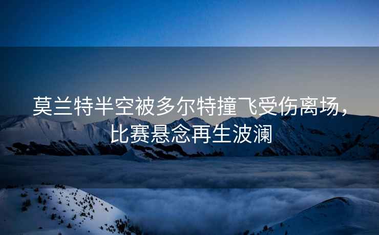 莫蘭特半空被多爾特撞飛受傷離場(chǎng)，比賽懸念再生波瀾