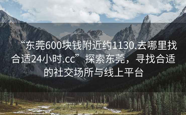 “東莞600塊錢附近約1130.去哪里找合適24小時(shí).cc”探索東莞，尋找合適的社交場所與線上平臺(tái)