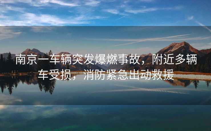 南京一車輛突發(fā)爆燃事故，附近多輛車受損，消防緊急出動救援