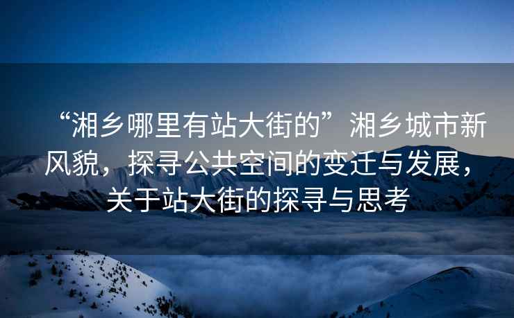 “湘鄉(xiāng)哪里有站大街的”湘鄉(xiāng)城市新風(fēng)貌，探尋公共空間的變遷與發(fā)展，關(guān)于站大街的探尋與思考