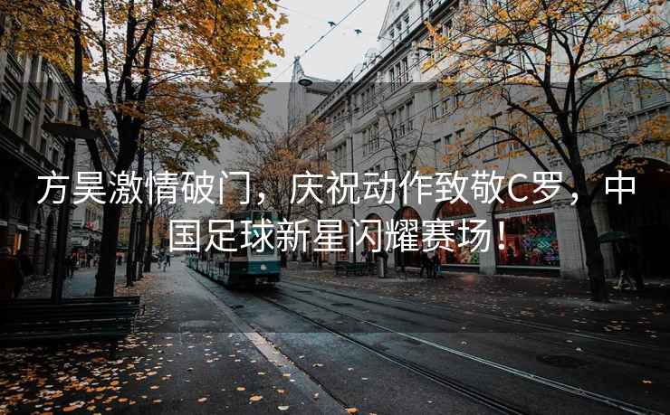 方昊激情破門，慶祝動作致敬C羅，中國足球新星閃耀賽場！