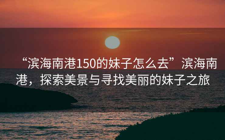 “濱海南港150的妹子怎么去”濱海南港，探索美景與尋找美麗的妹子之旅