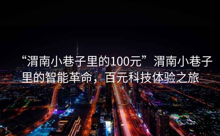 “渭南小巷子里的100元”渭南小巷子里的智能革命，百元科技體驗之旅
