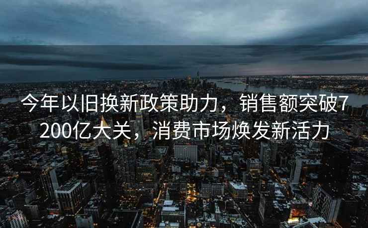 今年以舊換新政策助力，銷售額突破7200億大關(guān)，消費(fèi)市場煥發(fā)新活力