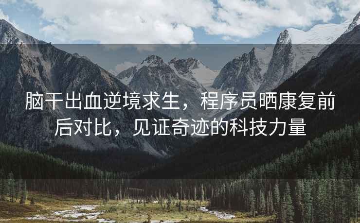 腦干出血逆境求生，程序員曬康復(fù)前后對比，見證奇跡的科技力量