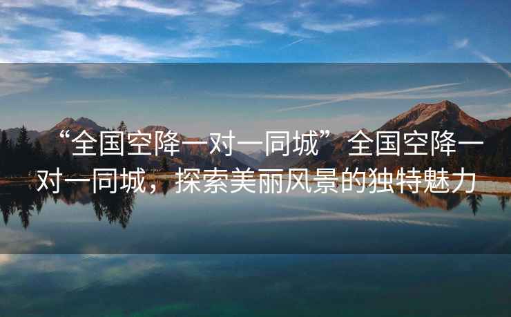 “全國空降一對(duì)一同城”全國空降一對(duì)一同城，探索美麗風(fēng)景的獨(dú)特魅力