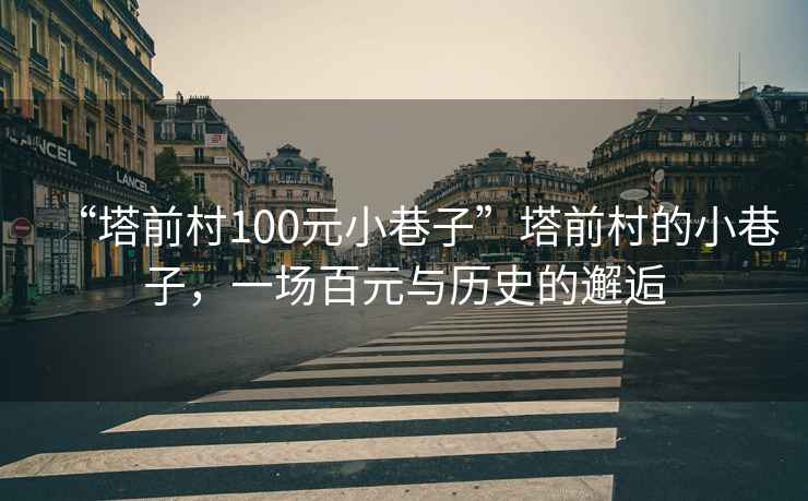 “塔前村100元小巷子”塔前村的小巷子，一場百元與歷史的邂逅