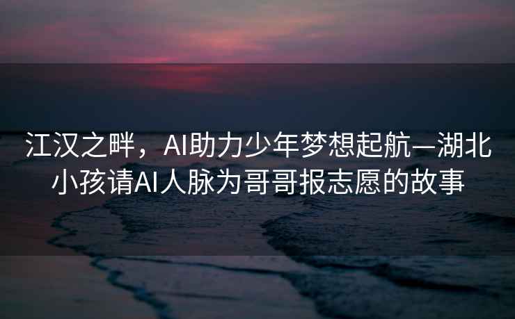 江漢之畔，AI助力少年夢(mèng)想起航—湖北小孩請(qǐng)AI人脈為哥哥報(bào)志愿的故事