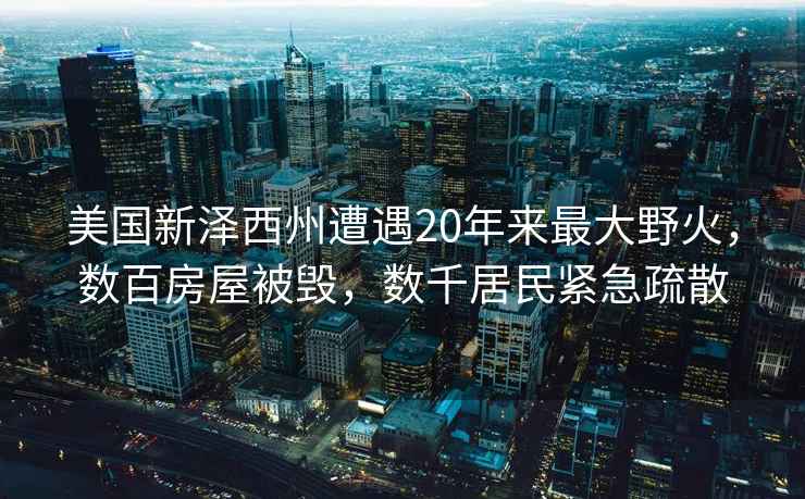 美國(guó)新澤西州遭遇20年來(lái)最大野火，數(shù)百房屋被毀，數(shù)千居民緊急疏散