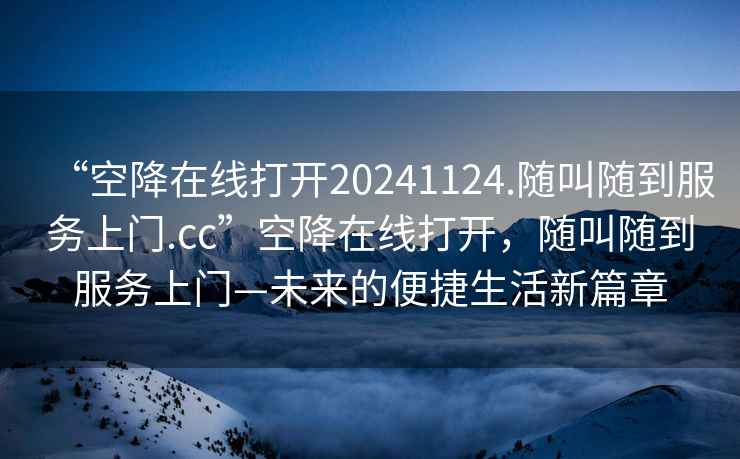 “空降在線打開(kāi)20241124.隨叫隨到服務(wù)上門.cc”空降在線打開(kāi)，隨叫隨到服務(wù)上門—未來(lái)的便捷生活新篇章