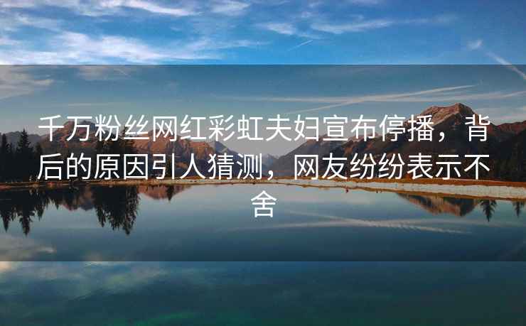 千萬粉絲網(wǎng)紅彩虹夫婦宣布停播，背后的原因引人猜測，網(wǎng)友紛紛表示不舍