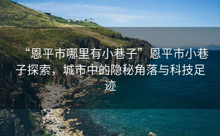 “恩平市哪里有小巷子”恩平市小巷子探索，城市中的隱秘角落與科技足跡