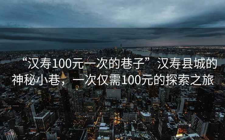 “漢壽100元一次的巷子”漢壽縣城的神秘小巷，一次僅需100元的探索之旅