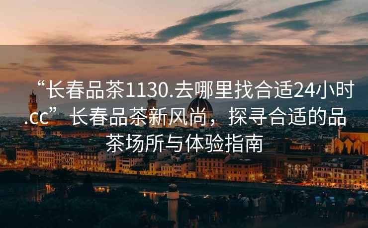 “長春品茶1130.去哪里找合適24小時(shí).cc”長春品茶新風(fēng)尚，探尋合適的品茶場所與體驗(yàn)指南