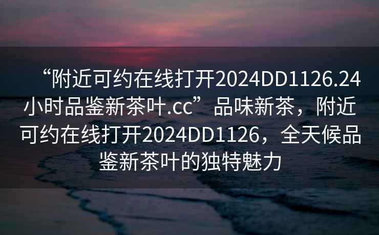 “附近可約在線打開2024DD1126.24小時品鑒新茶葉.cc”品味新茶，附近可約在線打開2024DD1126，全天候品鑒新茶葉的獨特魅力