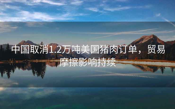 中國取消1.2萬噸美國豬肉訂單，貿(mào)易摩擦影響持續(xù)