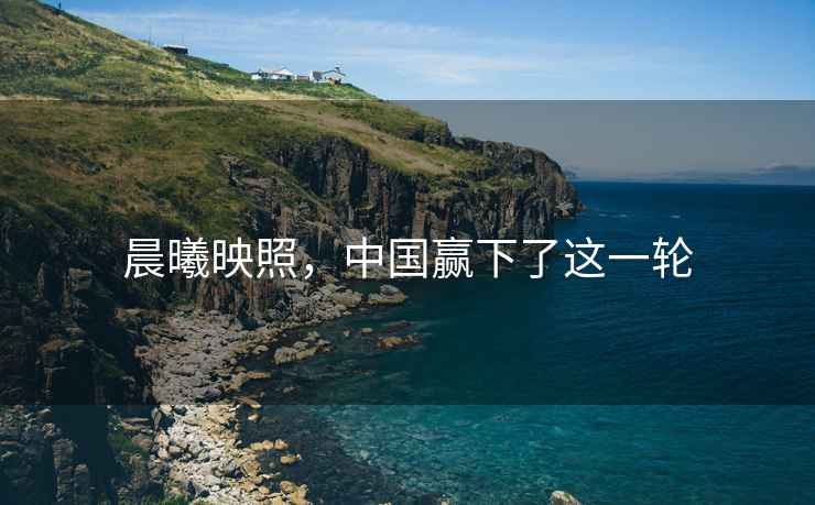 晨曦映照，中國(guó)贏下了這一輪