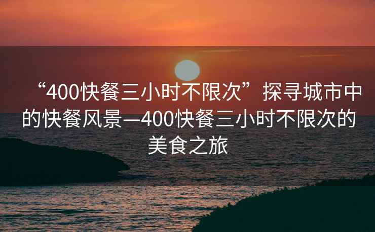 “400快餐三小時不限次”探尋城市中的快餐風(fēng)景—400快餐三小時不限次的美食之旅