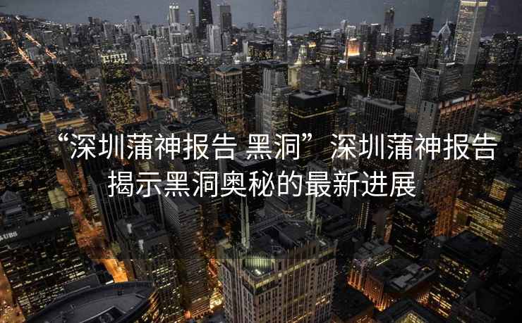 “深圳蒲神報告 黑洞”深圳蒲神報告揭示黑洞奧秘的最新進展